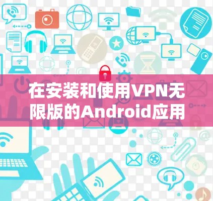 在安装和使用VPN无限版的Android应用时，以下是一步步的指南
