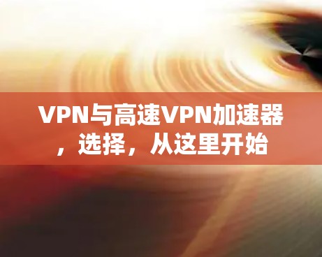 VPN与高速VPN加速器,选择,从这里开始 VPN与高速VPN加速器,选择,从这里开始