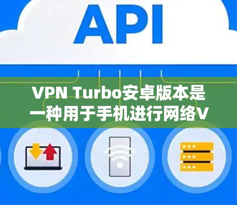 VPN Turbo安卓版本是一种用于手机进行网络VPN的软件。以下是一些推荐的VPN版本，它们适用于你的需求
