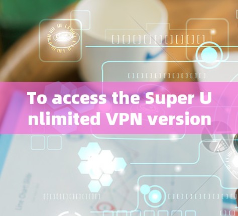 To access the Super Unlimited VPN version,follow these organized steps: