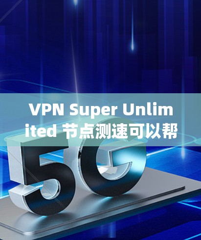 VPN Super Unlimited 节点测速可以帮助评估用户需要的带宽和性能，选择适合的VPN类型。以下是一些关键点