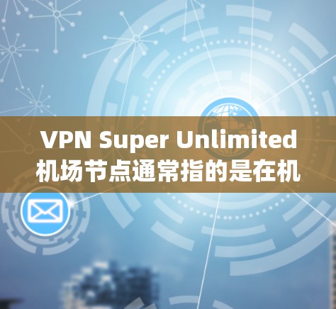 VPN Super Unlimited机场节点通常指的是在机场或飞行过程中使用的特殊VPN设备或网络节点。这类设备可能具备强大的连接能力、无限的连接速率以及高效的网络覆盖,适合在繁忙的机场环境使用 VPN Super Unlimited机场节点通常指的是在机场或飞行过程中使用的特殊VPN设备或网络节点。这类设备可能具备强大的连接能力、无限的连接速率以及高效的网络覆盖,适合在繁忙的机场环境使用