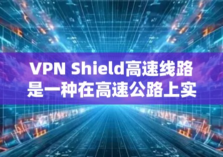 VPN Shield高速线路是一种在高速公路上实现加密通信的技术，利用先进的加密技术确保在高速路上安全传输信息。以下是该技术的详细介绍