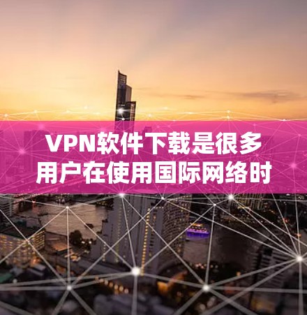 VPN软件下载是很多用户在使用国际网络时需要的工具。以下是一些常见的VPN软件推荐，包括免费和付费版本
