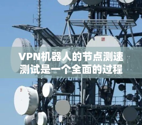 VPN机器人的节点测速测试是一个全面的过程，旨在确保这些设备能够正常运行并高效地传输数据。以下是一个详细且结构化的解决方案