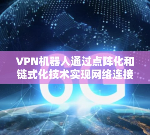VPN机器人通过点阵化和链式化技术实现网络连接，各有其独特优势和应用场景。以下是关于这两种技术的详细分析