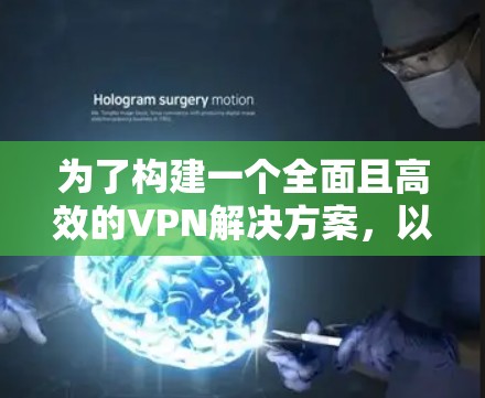 为了构建一个全面且高效的VPN解决方案，以下是一步步的建议和步骤