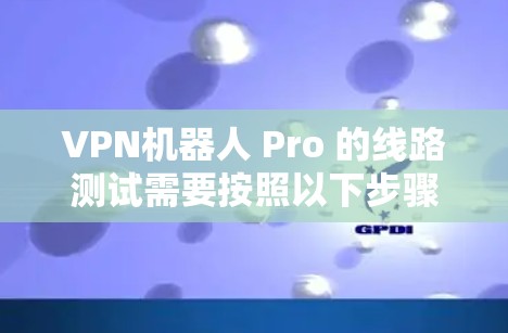 VPN机器人 Pro 的线路测试需要按照以下步骤进行