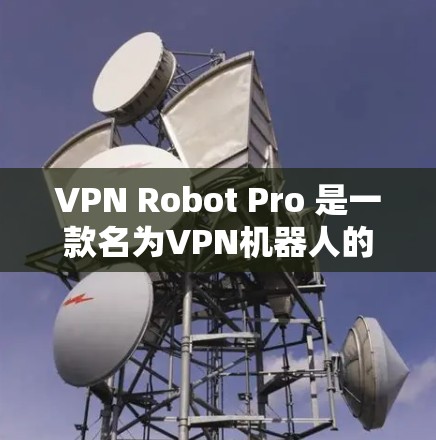 VPN Robot Pro 是一款名为VPN机器人的游戏,如果你对苹果设备感兴趣,可以尝试以下步骤来获取苹果版 VPN Robot Pro 是一款名为VPN机器人的游戏,如果你对苹果设备感兴趣,可以尝试以下步骤来获取苹果版