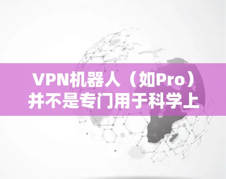 VPN机器人（如Pro）并不是专门用于科学上网的设备，它们通常依赖于第三方软件和网络，因此它们无法完全控制或完全安全地管理网络环境。以下是一些需要注意的事项