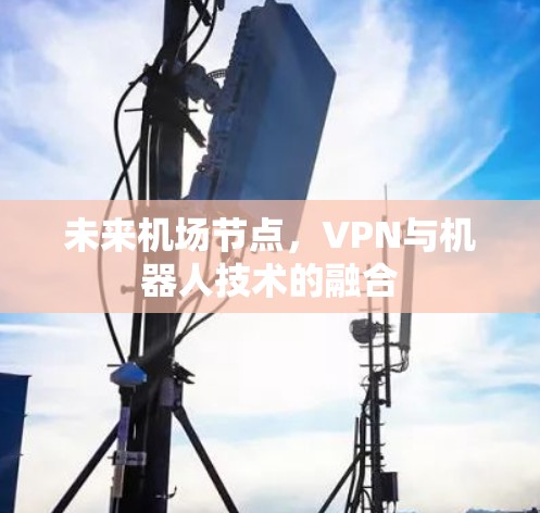 未来机场节点,VPN与机器人技术的融合 未来机场节点,VPN与机器人技术的融合