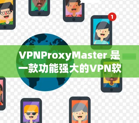 VPNProxyMaster 是一款功能强大的VPN软件，可以帮助用户安全访问网络资源。为了安全地下载和使用该软件，可以按照以下步骤操作