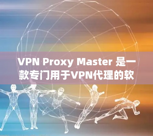 VPN Proxy Master 是一款专门用于VPN代理的软件，旨在帮助用户在不进入服务器或网络前阻止访问。以下是关于VPN Proxy Master 最新版本的详细介绍