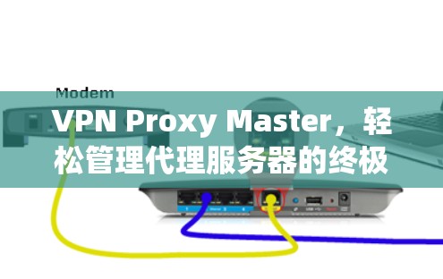 VPN Proxy Master，轻松管理代理服务器的终极指南
