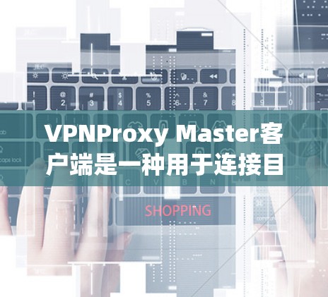 VPNProxy Master客户端是一种用于连接目标服务器的VPN代理软件。以下是使用该软件的步骤