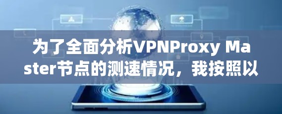 为了全面分析VPNProxy Master节点的测速情况，我按照以下步骤进行