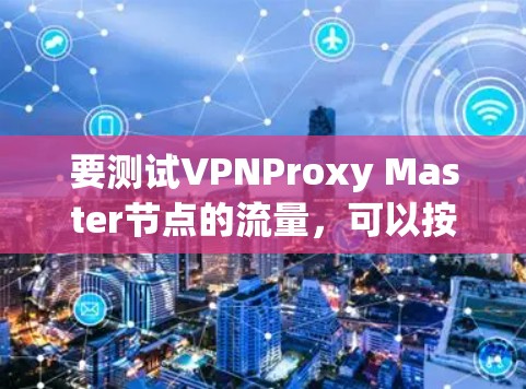 要测试VPNProxy Master节点的流量，可以按照以下步骤进行
