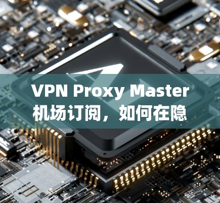 VPN Proxy Master机场订阅,如何在隐私与安全之间找到平衡 VPN Proxy Master机场订阅,如何在隐私与安全之间找到平衡