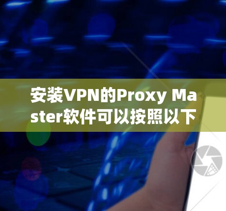 安装VPN的Proxy Master软件可以按照以下步骤进行