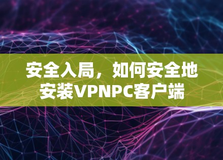 安全入局,如何安全地安装VPNPC客户端 安全入局,如何安全地安装VPNPC客户端