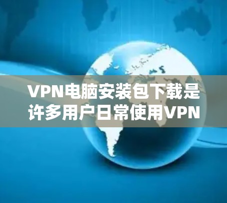 VPN电脑安装包下载是许多用户日常使用VPN服务时需要的步骤。以下是几种常用的VPN电脑安装包下载的推荐软件，供您参考