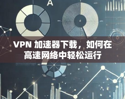 VPN 加速器下载,如何在高速网络中轻松运行 VPN 加速器下载,如何在高速网络中轻松运行
