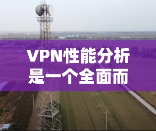 VPN性能分析是一个全面而深入的过程，涉及多个方面，如服务器连接、延迟、响应时间、网络延迟、流量等。以下是对文章内容的总结及进一步的思考