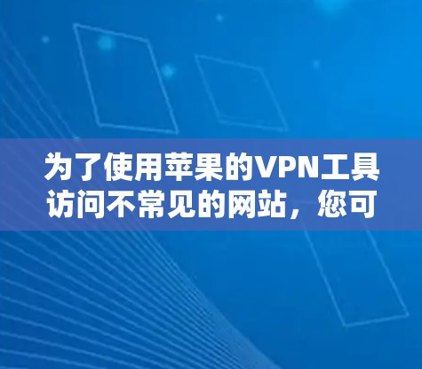 为了使用苹果的VPN工具访问不常见的网站,您可以按照以下步骤进行操作 为了使用苹果的VPN工具访问不常见的网站,您可以按照以下步骤进行操作