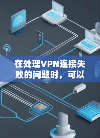 在处理VPN连接失败的问题时，可以按照以下步骤进行排查和解决
