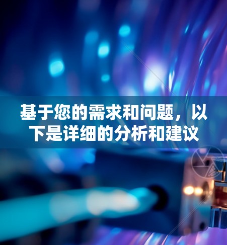 基于您的需求和问题，以下是详细的分析和建议