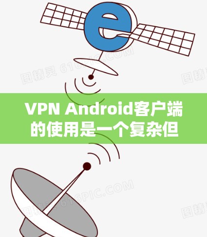 VPN Android客户端的使用是一个复杂但安全的流程，需要仔细规划和操作。以下是基于用户提供的教程进行的扩展和优化