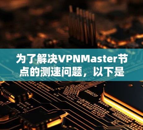 为了解决VPNMaster节点的测速问题，以下是一个详细的步骤指南