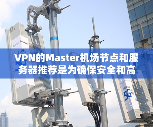 VPN的Master机场节点和服务器推荐是为确保安全和高效访问目标服务器而设计的。以下是详细的推荐和建议