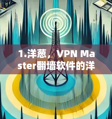 1.洋葱，VPN Master翻墙软件的洋葱 dissect