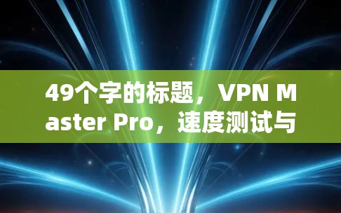 49个字的标题，VPN Master Pro，速度测试与数据传输性能分析