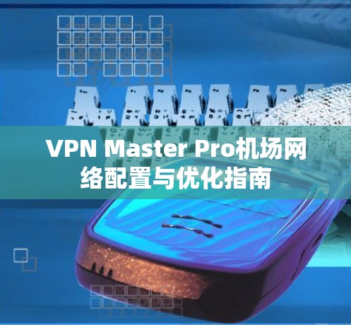 VPN Master Pro机场网络配置与优化指南