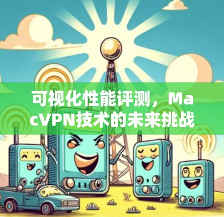 可视化性能评测,MacVPN技术的未来挑战 可视化性能评测,MacVPN技术的未来挑战