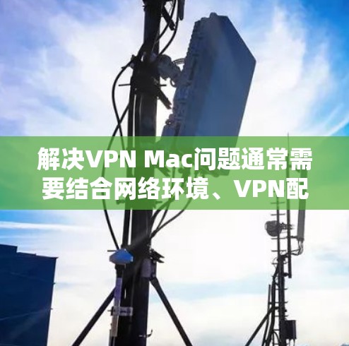 解决VPN Mac问题通常需要结合网络环境、VPN配置和工具使用的具体情况来逐步排查和解决。以下是一些常见的解决步骤，帮助您解决VPN Mac问题