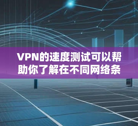 VPN的速度测试可以帮助你了解在不同网络条件下，如高速网络、高延迟网络、强密码网络等，VPN的性能表现如何。以下是关于VPN Mac速度测试的一些信息和建议