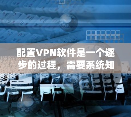 配置VPN软件是一个逐步的过程，需要系统知识和耐心。以下是一个详细的步骤指南，适用于Windows和Mac用户