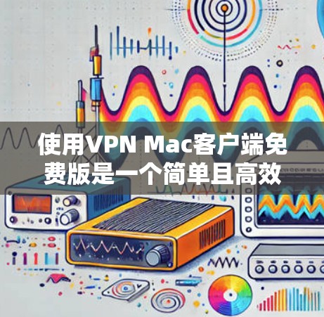 使用VPN Mac客户端免费版是一个简单且高效的网络加密解决方案，可以帮助你在Mac设备上安全传输数据。以下是详细的步骤说明