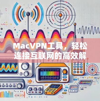 MacVPN工具，轻松连接互联网的高效解决方案
