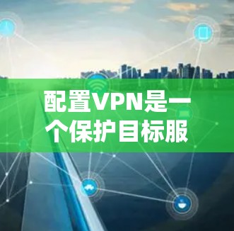 配置VPN是一个保护目标服务器数据的安全步骤，确保在不直接连接目标服务器的情况下建立加密连接。以下是详细的配置步骤