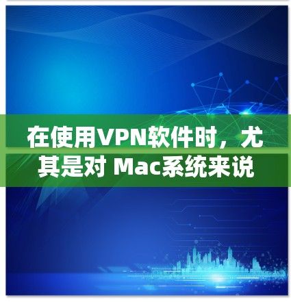 在使用VPN软件时，尤其是对 Mac系统来说，软件可能会在系统更新或软件包的发布时进行更新。以下是一些常见的VPN软件更新的时间点和优先级