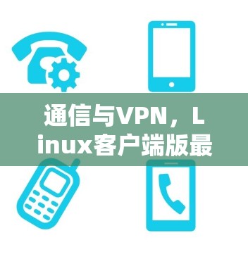 通信与VPN,Linux客户端版最新解决方案 通信与VPN,Linux客户端版最新解决方案