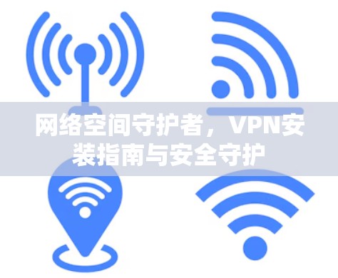 网络空间守护者，VPN安装指南与安全守护