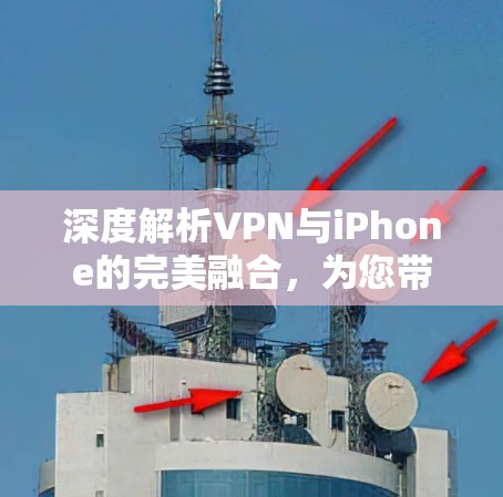 深度解析VPN与iPhone的完美融合，为您带来安全且流畅的互联网体验
