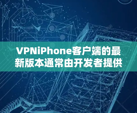 VPNiPhone客户端的最新版本通常由开发者提供，这些版本旨在优化用户体验、增强安全性以及功能的扩展。以下是一些常见的VPN应用及其相关信息
