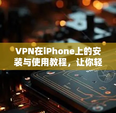 VPN在iPhone上的安装与使用教程，让你轻松开启网络新世界！