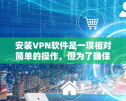 安装VPN软件是一项相对简单的操作，但为了确保安全和顺利使用，以下是一步步的指南